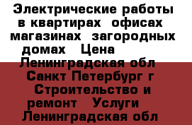 Электрические работы в квартирах, офисах, магазинах, загородных домах › Цена ­ 1 000 - Ленинградская обл., Санкт-Петербург г. Строительство и ремонт » Услуги   . Ленинградская обл.